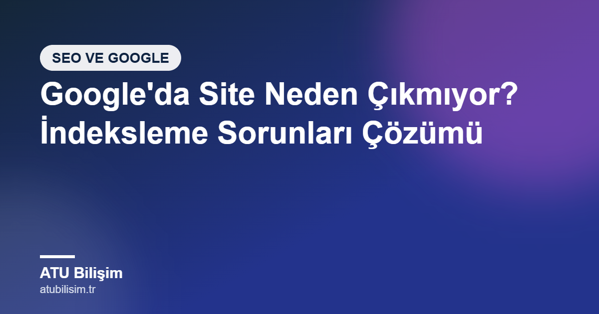 Google'da Web Sitem Neden Çıkmıyor? İndeksleme Sorunlarını Adım Adım Çözün