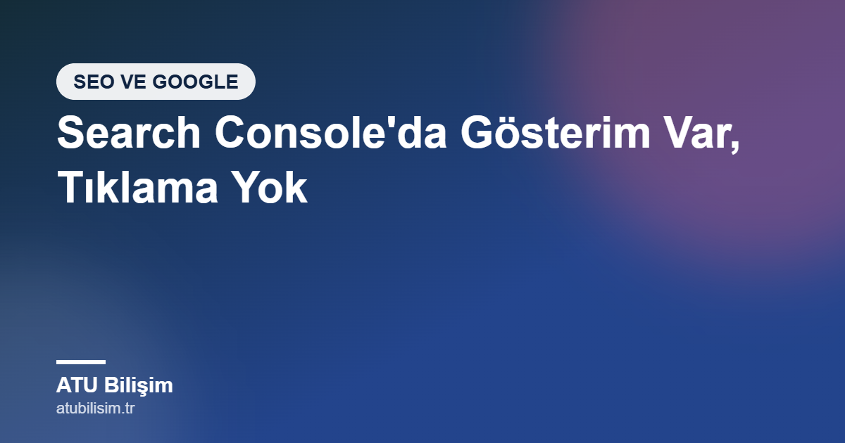 Search Console'da Gösterim Var, Tıklama Yok: Google'da Görünüyorum Ama Kimse Tıklamıyor