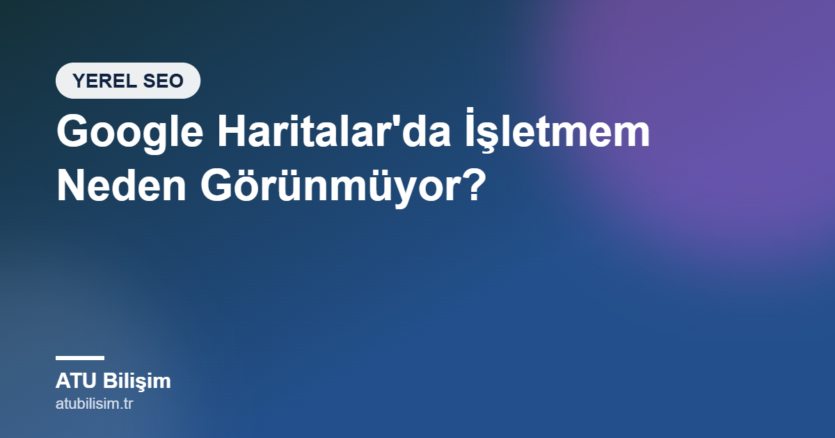 Google Haritalar'da İşletmem Neden Görünmüyor? Google İşletme Profili Rehberi