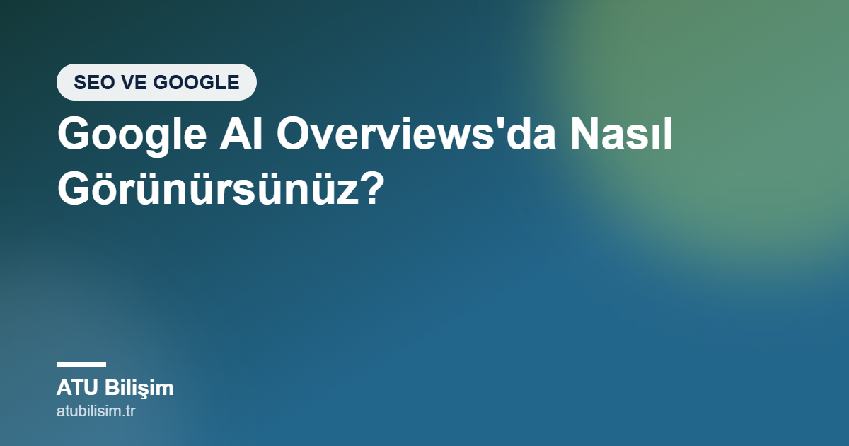 Google AI Overviews'da Nasıl Görünürsünüz? Yapay Zeka Aramalarına Hazırlık Rehberi