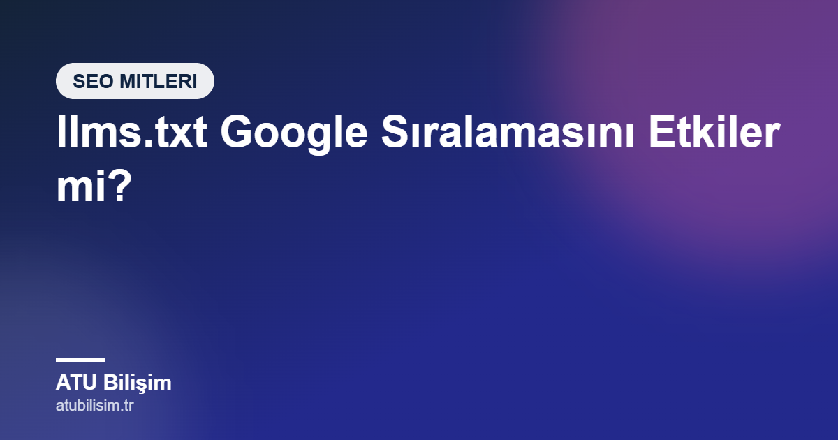 llms.txt Dosyası Google Sıralamasını Etkiler mi? Yaygın Bir Yanlış Anlaşılma
