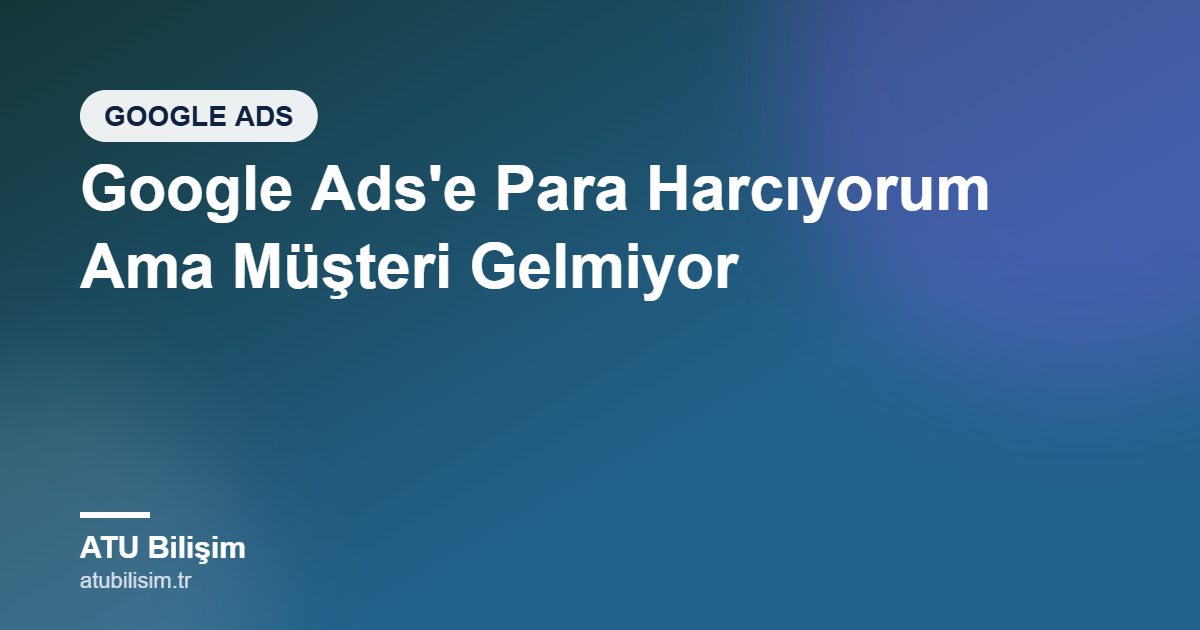 Google Ads'e Para Harcıyorum Ama Müşteri Gelmiyor: Nedenleri ve Çözümü