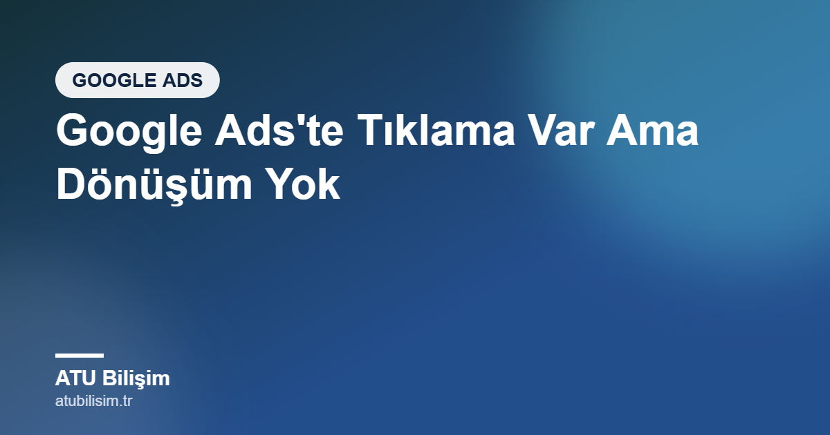 Google Ads'te Tıklama Var Ama Dönüşüm Yok: Nedenleri ve Çözümü